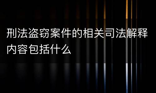 刑法盗窃案件的相关司法解释内容包括什么