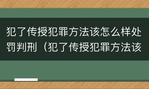 犯了传授犯罪方法该怎么样处罚判刑（犯了传授犯罪方法该怎么样处罚判刑多少年）