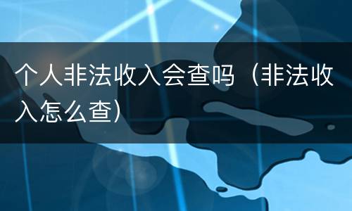 个人非法收入会查吗（非法收入怎么查）