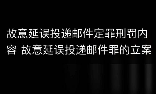 故意延误投递邮件定罪刑罚内容 故意延误投递邮件罪的立案标准