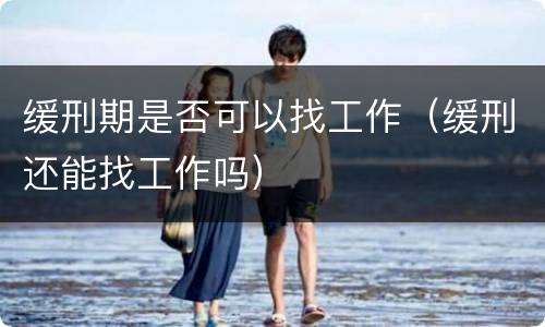 缓刑期是否可以找工作（缓刑还能找工作吗）