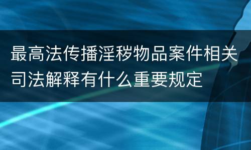 最高法传播淫秽物品案件相关司法解释有什么重要规定