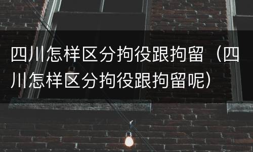 四川怎样区分拘役跟拘留（四川怎样区分拘役跟拘留呢）