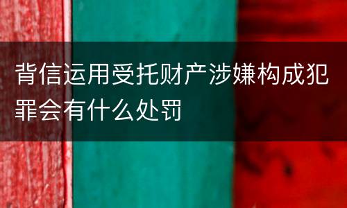 背信运用受托财产涉嫌构成犯罪会有什么处罚