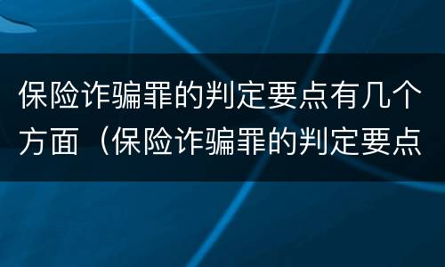 保险诈骗罪的判定要点有几个方面（保险诈骗罪的判定要点有几个方面的规定）
