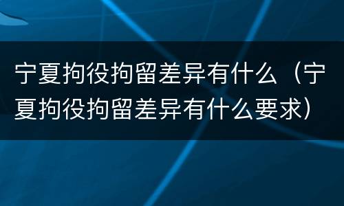 宁夏拘役拘留差异有什么（宁夏拘役拘留差异有什么要求）