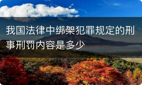我国法律中绑架犯罪规定的刑事刑罚内容是多少