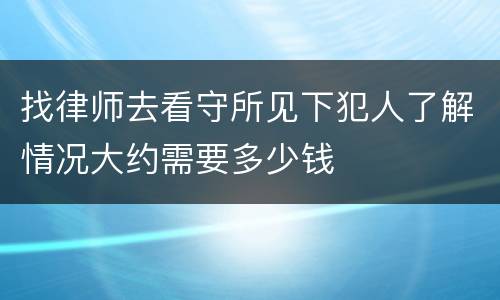 找律师去看守所见下犯人了解情况大约需要多少钱