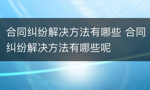 合同纠纷解决方法有哪些 合同纠纷解决方法有哪些呢