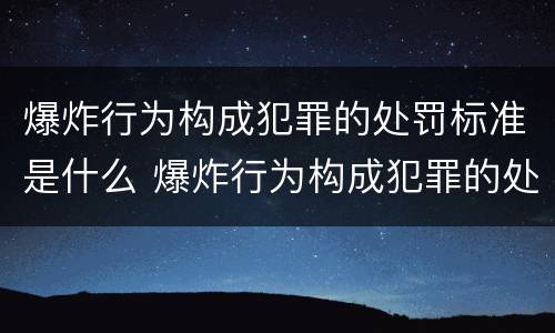 爆炸行为构成犯罪的处罚标准是什么 爆炸行为构成犯罪的处罚标准是什么