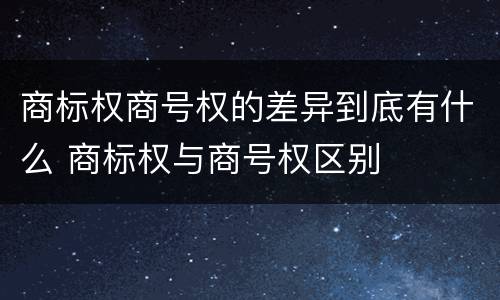 商标权商号权的差异到底有什么 商标权与商号权区别