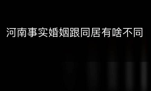 河南事实婚姻跟同居有啥不同