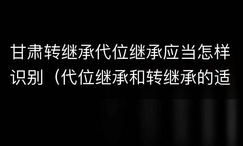 甘肃转继承代位继承应当怎样识别（代位继承和转继承的适用范围）