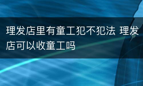 理发店里有童工犯不犯法 理发店可以收童工吗