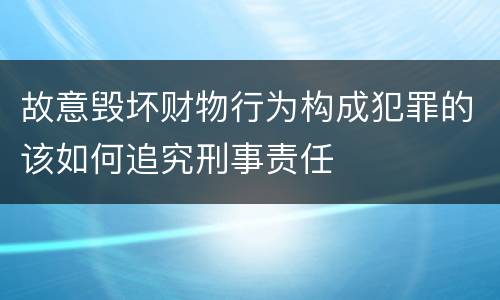 故意毁坏财物行为构成犯罪的该如何追究刑事责任