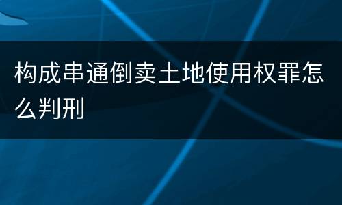 构成串通倒卖土地使用权罪怎么判刑