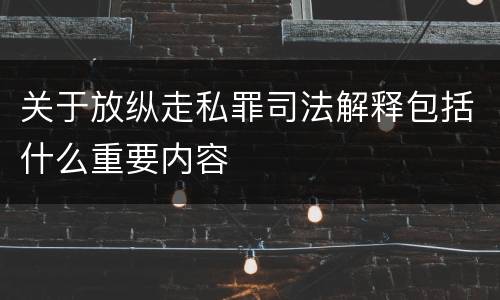 关于放纵走私罪司法解释包括什么重要内容
