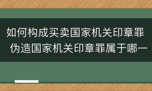 如何构成买卖国家机关印章罪 伪造国家机关印章罪属于哪一类?