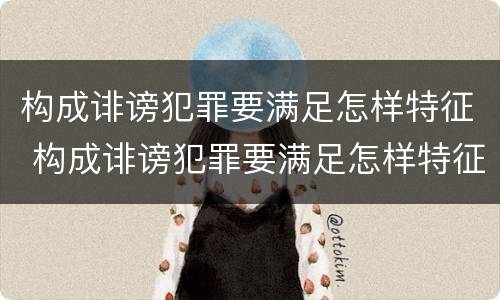 构成诽谤犯罪要满足怎样特征 构成诽谤犯罪要满足怎样特征才能判刑
