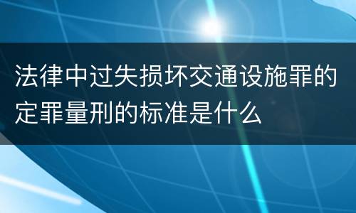 法律中过失损坏交通设施罪的定罪量刑的标准是什么