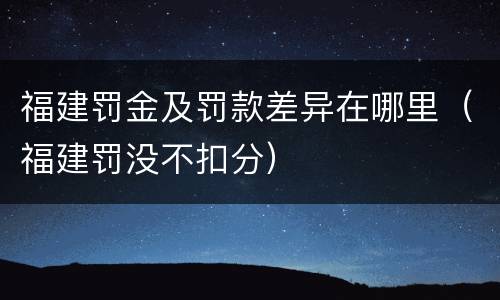 福建罚金及罚款差异在哪里（福建罚没不扣分）