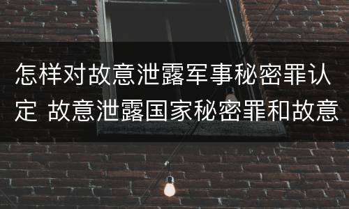 怎样对故意泄露军事秘密罪认定 故意泄露国家秘密罪和故意泄露军事秘密罪