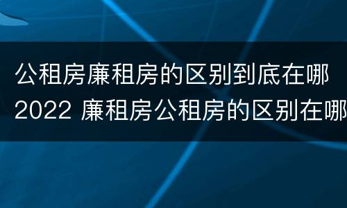 公租房廉租房的区别到底在哪2022 廉租房公租房的区别在哪里
