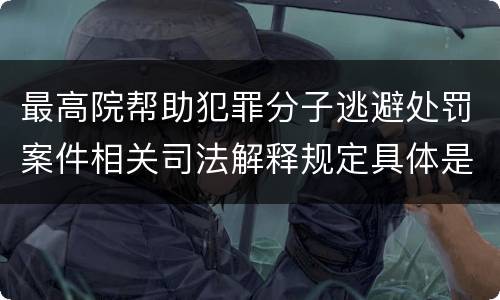 最高院帮助犯罪分子逃避处罚案件相关司法解释规定具体是什么主要内容