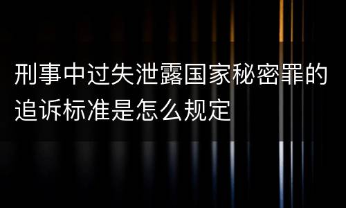 刑事中过失泄露国家秘密罪的追诉标准是怎么规定