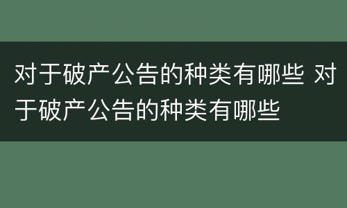 对于破产公告的种类有哪些 对于破产公告的种类有哪些