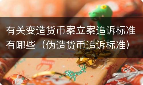 有关变造货币案立案追诉标准有哪些（伪造货币追诉标准）