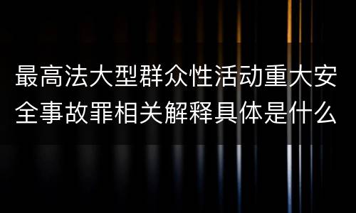 最高法大型群众性活动重大安全事故罪相关解释具体是什么重要内容