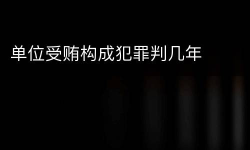 单位受贿构成犯罪判几年