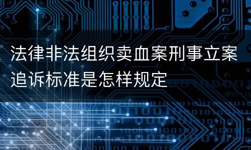 法律非法组织卖血案刑事立案追诉标准是怎样规定