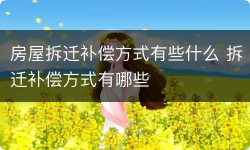 房屋拆迁补偿方式有些什么 拆迁补偿方式有哪些