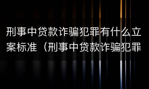 刑事中贷款诈骗犯罪有什么立案标准（刑事中贷款诈骗犯罪有什么立案标准吗）