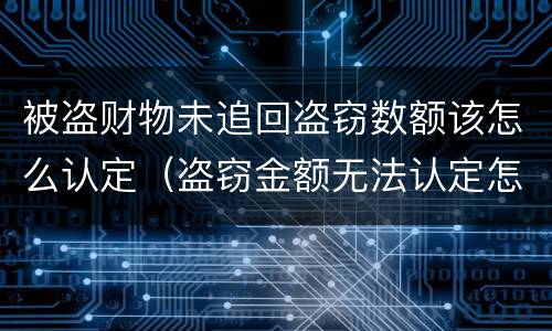 被盗财物未追回盗窃数额该怎么认定（盗窃金额无法认定怎么处理）