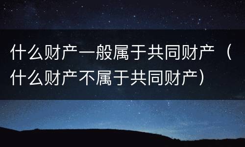什么财产一般属于共同财产（什么财产不属于共同财产）