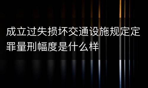 成立过失损坏交通设施规定定罪量刑幅度是什么样