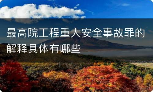 最高院工程重大安全事故罪的解释具体有哪些