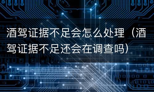 酒驾证据不足会怎么处理（酒驾证据不足还会在调查吗）