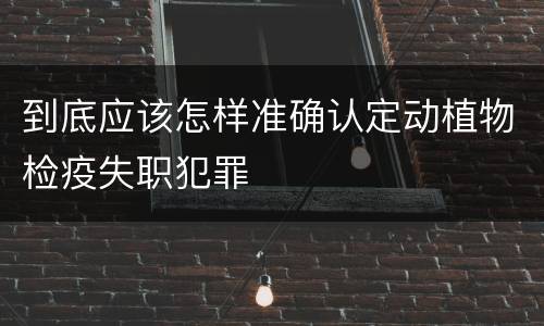 到底应该怎样准确认定动植物检疫失职犯罪