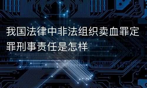 我国法律中非法组织卖血罪定罪刑事责任是怎样