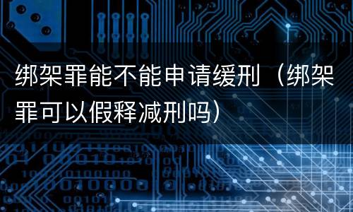 绑架罪能不能申请缓刑（绑架罪可以假释减刑吗）