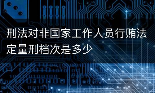 刑法对非国家工作人员行贿法定量刑档次是多少