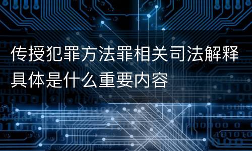 传授犯罪方法罪相关司法解释具体是什么重要内容