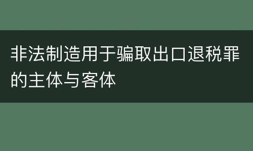 非法制造用于骗取出口退税罪的主体与客体