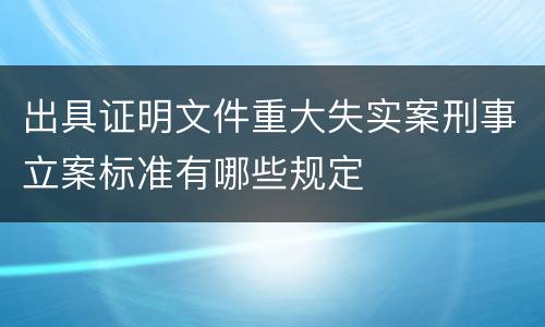 出具证明文件重大失实案刑事立案标准有哪些规定