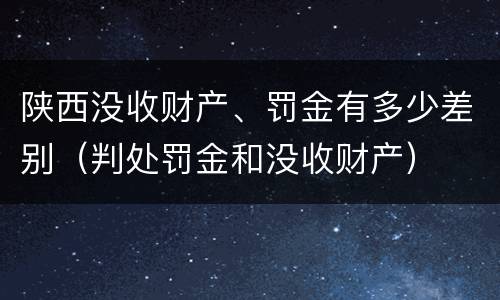 陕西没收财产、罚金有多少差别（判处罚金和没收财产）