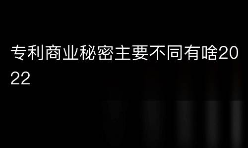 专利商业秘密主要不同有啥2022